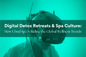 Digital Detox Retreats & Spa Culture - How Ubud Spa Is Riding the Global Wellness Trends